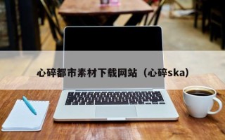 六盘水心碎都市素材下载网站（心碎ska）